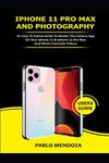 IPHONE 11 PRO MAX AND PHOTOGRAPHY USERS GUIDE: An Easy to Follow Guide to Master the Camera App on Your iPhone 11 & iPhone 11 Pro Max and Shoot Cinematic Videos