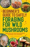 Beginner's Guide to Safely Foraging for Wild Mushrooms: Identifying and Collecting Mushrooms Sustainably with Confidence