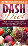 Dash Diet For Weight Loss Your Dash Diet Cookbook and Guide To Lose Weight Fast: Lower Blood Pressure And a Healthy Life (Diets 1)