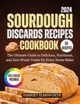 Sourdough Discard Recipes Cookbook 2024: The Ultimate Guide to Delicious, Nutritious, and Zero-Waste Treats for Every Home Baker