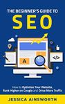 The Beginner's Guide to SEO: How to Optimize Your Website, Rank Higher on Google and Drive More Traffic (The Beginner's Guide to Marketing Book 3)