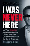 I Was Never Here: My True Canadian Spy Story of Coffees, Code Names, and Covert Operations in the Age of Terrorism