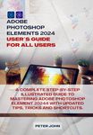 ADOBE PHOTOSHOP ELEMENT 2024 USER GUIDE FOR ALL USERS: A COMPLETE STEP-BY-STEP ILLUSTRATED GUIDE TO MASTERING ADOBE PHOTOSHOP ELEMENT 2024 WITH UPDATED TIPS, TRICKS AND SHORTCUTS