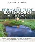 The Permaculture Earthworks Handbook: How to Design and Build Swales, Dams, Ponds, and other Water Harvesting Systems