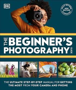 The Beginner's Photography Guide: The Ultimate Step-by-Step Manual for Getting the Most From Your Digital Camera, New Edition