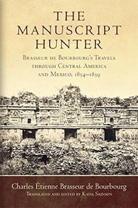 The Manuscript Hunter: Brasseur de Bourbourg's Travels through Central America and Mexico, 1854–1859 (American Exploration and Travel Series Book 84)