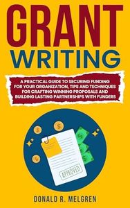 Grant Writing: A Practical Guide to Securing Funding for Your Organization, Tips and Techniques for Crafting Winning Proposals, and Building Lasting Partnerships With Funders