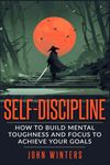 Self-Discipline: How To Build Mental Toughness And Focus To Achieve Your Goals: 3 (Books for Men Self Help)