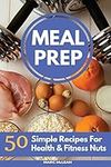 Meal Prep Recipe Book: 50 Simple Recipes For Health & Fitness Nuts: 3 (Strength Training 101)