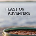 Feast on Adventure: Lightweight, scrumptious recipes for the outdoor enthusiast. Just add water. Scenic views optional.