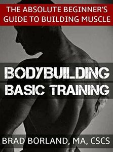 Bodybuilding Basic Training: The Absolute Beginner's Guide to Building Muscle