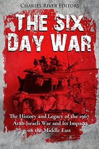 The Six Day War: The History and Legacy of the 1967 Arab-Israeli War and Its Impact on the Middle East