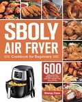 Sboly Air Fryer Cookbook for Beginners: 600 Healthy and Easy Recipes to Fry, Bake, Grill, and Roast with Your Sboly Air Fryer