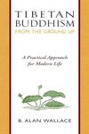 Tibetan Buddhism From The Ground Up: A Practical Approach for Modern Life