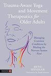 Trauma-Aware Yoga and Movement Therapeutics for Older Adults: Managing Common Conditions by Healing the Nervous System First