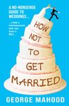 How Not to Get Married: A no-nonsense guide to weddings... from a photographer who has seen it ALL