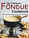 The Ultimate Fondue Cookbook: 300 Creative Ideas For Any Occasion