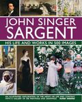 John Singer Sargent: His Life and Works in 500 Images: An Illustrated Exploration of the Artist, His Life and Context, with a Gallery of 300 Paintings and Drawings