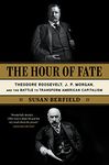 The Hour of Fate: Theodore Roosevelt, J.P. Morgan, and the Battle to Transform American Capitalism