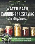 Water Bath Canning & Preserving for Beginners: A Step-By-Step Guide to Start Your Own Preservative-Free Prepper Pantry - Featuring 55 Starter Recipes to Can Fruits, Vegetables, Jams, Sauces, & More