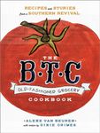 The B.T.C. Old-Fashioned Grocery Cookbook: Recipes and Stories from a Southern Revival