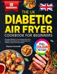 The UK Diabetic Air Fryer Cookbook for Beginners: Innovative Diabetic Air Fryer Recipes Bring You a Delightful Dining Experience and Elevating Your Culinary Journey | Full-Colour Edition