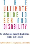 The Ultimate Guide to Sex and Disability: For All of Us Who Live with Disabilities, Chronic Pain, and Illness