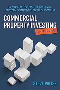 Commercial Property Investing Explained Simply: How to plan, find, analyse and build a profitable commercial property portfolio