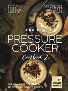 The Big Pressure Cooker Cookbook 2: Easy and Tasty Pressure Cooker Recipes for Perfect Homemade Meals (The Complete Collection of Pressure Cooker Recipes)