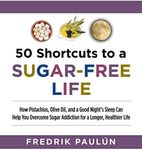 50 Shortcuts to a Sugar-Free Life: How Pistachios, Olive Oil, and a Good Night's Sleep Can Help You Overcome Sugar Addiction for a Longer, Healthier Life