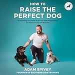 How to Raise the Perfect Dog: Everything You Need to Know from Puppyhood to Adolescence and Beyond—A Puppy Training and Dog Training Book