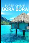 Super Cheap Bora Bora: Travel Guide: How to have a $5,000 trip to for $1,000: 4 (COUNTRY GUIDES 2024)