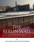 The Berlin Wall: The History and Legacy of the World's Most Notorious Wall