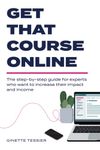 Get That Course Online: the step-by-step guide for experts who want to increase their impact and income