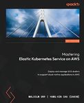 Mastering Elastic Kubernetes Service on AWS: Deploy and manage EKS clusters to support cloud-native applications in AWS