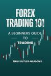 Forex Trading 101 A Beginners Guide to Trading: Simple Approach to Day Trading Forex for Complete Beginners Who Want to Become Successful Forex Traders