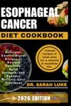 ESOPHAGEAL CANCER DIET COOKBOOK: Delicious, Easy-to-Digest Recipes to Restore Nutrition, Build Strength, and Enhance Wellness After Treatment