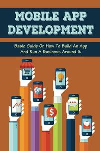 Mobile App Development: Basic Guide On How To Build An App And Run A Business Around It: Using App Store Optimization To Get More Downloads