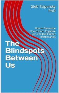 The Blindspots Between Us: How to Overcome Unconscious Cognitive Bias and Build Better Relationships