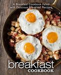 Breakfast Cookbook: A Breakfast Cookbook Filled with Delicious Breakfast Recipes (2nd Edition)