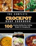 The Complete Crockpot SOUP Cookbook: 100 Amazing Healthy Slow Cooking Recipes For Everyday Life (Crockpot Cooking Mastery Book 4)