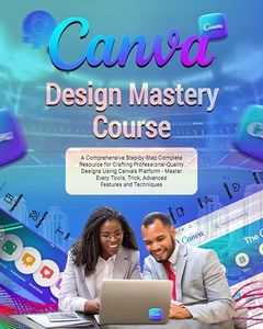 Canva Design Mastery Course: A Comprehensive Step-by-Step Complete Resource for Crafting Professional-Quality Designs Using Canva’s Platform - Master Every Tools, Advanced Features and Techniques