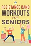 Resistance Band Workout for Seniors: A Quick and Convenient Solution for Senior Men and Women to Move Their Bodies, Improve Their Strength, and Overall Health While at Home