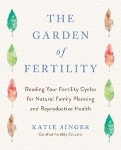 The Garden of Fertility: A Guide to Charting Your Fertility Signals to Prevent or Achieve Pregnancy- Naturally-and to Gauge Your Reproduction Health