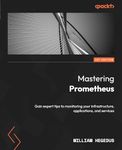 Mastering Prometheus: Gain expert tips to monitoring your infrastructure, applications, and services