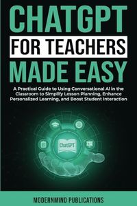 ChatGPT for Teachers Made Easy: A Practical Guide to Using Conversational AI in the Classroom to Simplify Lesson Planning, Enhance Personalized ... Student Interaction (AI for Educators Series)