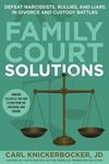 Family Court Solutions: Defeat Narcissists, Bullies, and Liars in Divorce and Custody Cases