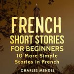 French Short Stories for Beginners: 10 More Simple Stories in French: French Stories, Book 2