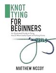 Knot Tying for Beginners: An Illustrated Guide to Tying the 25 Most Useful Types of Fishing Knots