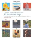 Learn to Paint in Acrylics with 50 Small Paintings: Pick up the skills * Put on the paint * Hang up your art